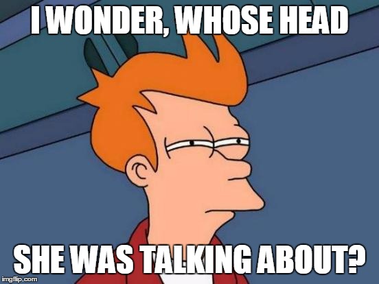 Futurama Fry Meme | I WONDER, WHOSE HEAD SHE WAS TALKING ABOUT? | image tagged in memes,futurama fry | made w/ Imgflip meme maker