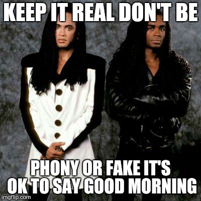 Milli vanilli | KEEP IT REAL DON'T BE PHONY OR FAKE IT'S OK TO SAY GOOD MORNING | image tagged in milli vanilli | made w/ Imgflip meme maker