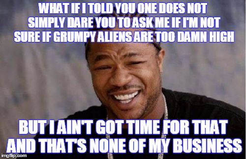 Upvotes, please | WHAT IF I TOLD YOU ONE DOES NOT SIMPLY DARE YOU TO ASK ME IF I'M NOT SURE IF GRUMPY ALIENS ARE TOO DAMN HIGH BUT I AIN'T GOT TIME FOR THAT A | image tagged in memes,yo dawg heard you,meme mash-up | made w/ Imgflip meme maker