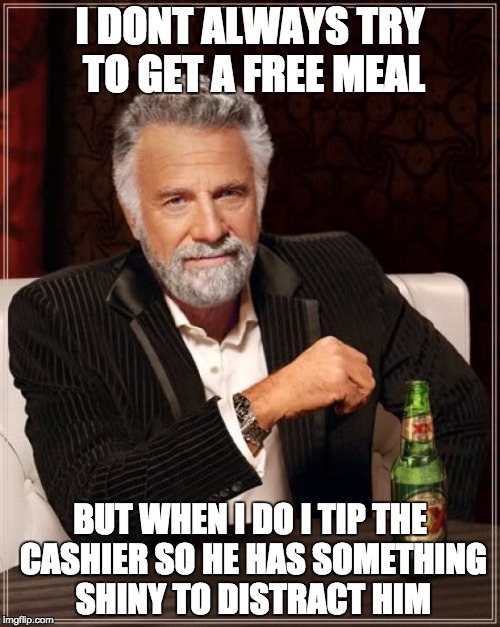 The Most Interesting Man In The World | I DONT ALWAYS TRY TO GET A FREE MEAL BUT WHEN I DO I TIP THE CASHIER SO HE HAS SOMETHING SHINY TO DISTRACT HIM | image tagged in memes,the most interesting man in the world | made w/ Imgflip meme maker