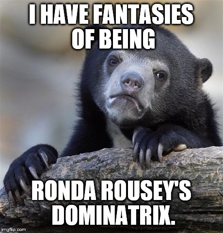 Confession Bear | I HAVE FANTASIES OF BEING RONDA ROUSEY'S DOMINATRIX. | image tagged in memes,confession bear | made w/ Imgflip meme maker