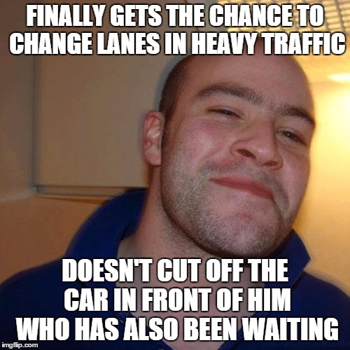 Good guy driver | FINALLY GETS THE CHANCE TO CHANGE LANES IN HEAVY TRAFFIC DOESN'T CUT OFF THE CAR IN FRONT OF HIM WHO HAS ALSO BEEN WAITING | image tagged in good guy greg no joint,memes,good guy greg | made w/ Imgflip meme maker