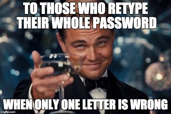 Leonardo Dicaprio Cheers | TO THOSE WHO RETYPE THEIR WHOLE PASSWORD WHEN ONLY ONE LETTER IS WRONG | image tagged in memes,leonardo dicaprio cheers | made w/ Imgflip meme maker