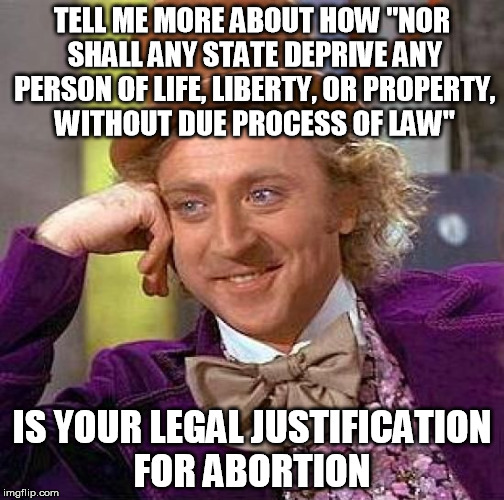 Only a liberal could call this logic | TELL ME MORE ABOUT HOW "NOR SHALL ANY STATE DEPRIVE ANY PERSON OF LIFE, LIBERTY, OR PROPERTY, WITHOUT DUE PROCESS OF LAW" IS YOUR LEGAL JUST | image tagged in creepy condescending wonka,abortion,liberals | made w/ Imgflip meme maker