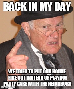 Back In My Day Meme | BACK IN MY DAY WE TRIED TO PUT OUR HOUSE FIRE OUT INSTEAD OF PLAYING PATTY CAKE WITH THE NEIGHBORS | image tagged in memes,back in my day | made w/ Imgflip meme maker
