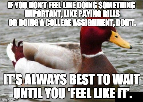 Malicious Advice Mallard | IF YOU DON'T FEEL LIKE DOING SOMETHING IMPORTANT, LIKE PAYING BILLS OR DOING A COLLEGE ASSIGNMENT, DON'T. IT'S ALWAYS BEST TO WAIT UNTIL YOU | image tagged in memes,malicious advice mallard,AdviceAnimals | made w/ Imgflip meme maker