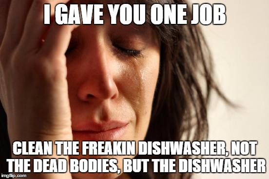 First World Problems | I GAVE YOU ONE JOB CLEAN THE FREAKIN DISHWASHER, NOT THE DEAD BODIES, BUT THE DISHWASHER | image tagged in memes,first world problems | made w/ Imgflip meme maker