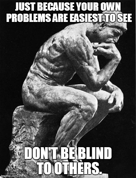 SELFLESS SELF-INTEREST | JUST BECAUSE YOUR OWN PROBLEMS ARE EASIEST TO SEE DON'T BE BLIND TO OTHERS. | image tagged in philosopher,self interest,other's needs,altruism | made w/ Imgflip meme maker
