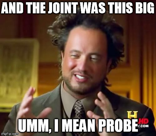 Ancient Aliens | AND THE JOINT WAS THIS BIG UMM, I MEAN PROBE | image tagged in memes,ancient aliens | made w/ Imgflip meme maker