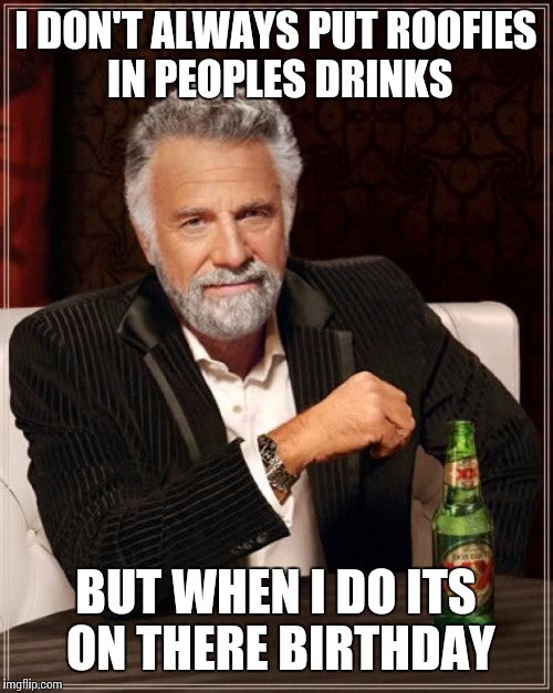 The Most Interesting Man In The World | I DON'T ALWAYS PUT ROOFIES IN PEOPLES DRINKS BUT WHEN I DO ITS ON THERE BIRTHDAY | image tagged in memes,the most interesting man in the world | made w/ Imgflip meme maker