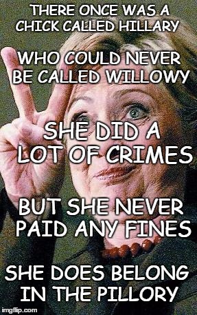 Hillary Clinton 2016  | THERE ONCE WAS A CHICK CALLED HILLARY SHE DOES BELONG IN THE PILLORY WHO COULD NEVER BE CALLED WILLOWY SHE DID A LOT OF CRIMES BUT SHE NEVER | image tagged in hillary clinton 2016  | made w/ Imgflip meme maker