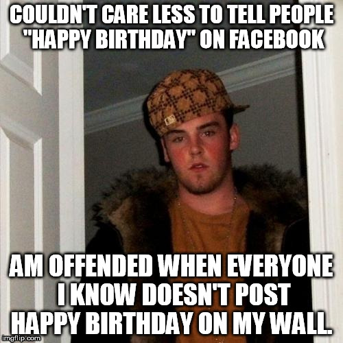Scumbag Steve Meme | COULDN'T CARE LESS TO TELL PEOPLE "HAPPY BIRTHDAY" ON FACEBOOK AM OFFENDED WHEN EVERYONE I KNOW DOESN'T POST HAPPY BIRTHDAY ON MY WALL. | image tagged in memes,scumbag steve | made w/ Imgflip meme maker