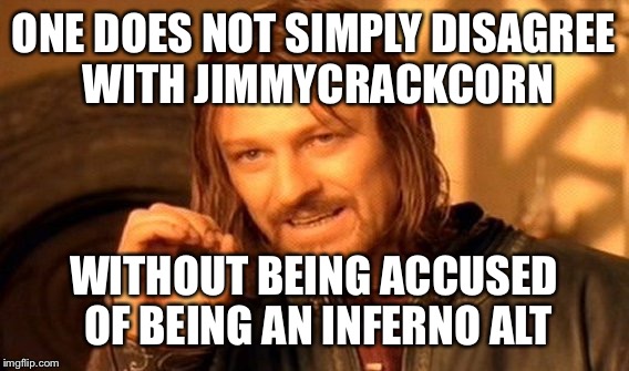 One Does Not Simply Meme | ONE DOES NOT SIMPLY DISAGREE WITH JIMMYCRACKCORN WITHOUT BEING ACCUSED OF BEING AN INFERNO ALT | image tagged in memes,one does not simply | made w/ Imgflip meme maker