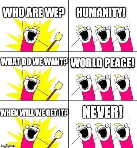 What Do We Want 3 Meme | WHO ARE WE? HUMANITY! WHAT DO WE WANT? WORLD PEACE! WHEN WILL WE GET IT? NEVER! | image tagged in memes,what do we want 3 | made w/ Imgflip meme maker