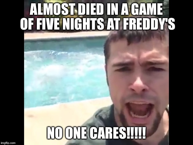 ALMOST DIED IN A GAME OF FIVE NIGHTS AT FREDDY'S NO ONE CARES!!!!! | image tagged in no one cares,fnaf | made w/ Imgflip meme maker