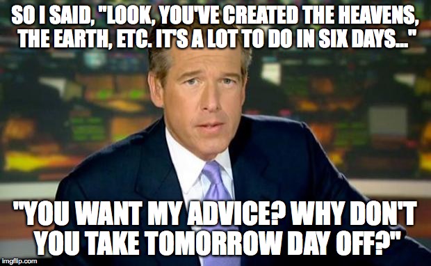 Thanks for the Sabbath, Brian. | SO I SAID, "LOOK, YOU'VE CREATED THE HEAVENS, THE EARTH, ETC. IT'S A LOT TO DO IN SIX DAYS..." "YOU WANT MY ADVICE? WHY DON'T YOU TAKE TOMOR | image tagged in memes,brian williams was there | made w/ Imgflip meme maker