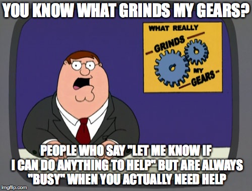 Disingenuous offers of help :-/ | YOU KNOW WHAT GRINDS MY GEARS? PEOPLE WHO SAY "LET ME KNOW IF I CAN DO ANYTHING TO HELP" BUT ARE ALWAYS "BUSY" WHEN YOU ACTUALLY NEED HELP | image tagged in memes,peter griffin news | made w/ Imgflip meme maker