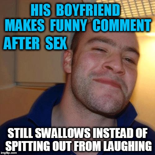 notice  his  mouth | HIS  BOYFRIEND  MAKES  FUNNY  COMMENT STILL SWALLOWS INSTEAD OF SPITTING OUT FROM LAUGHING AFTER  SEX | image tagged in good guy greg no joint | made w/ Imgflip meme maker