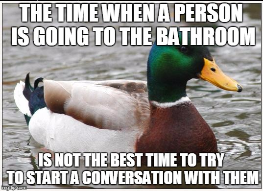 If only more people knew this | THE TIME WHEN A PERSON IS GOING TO THE BATHROOM IS NOT THE BEST TIME TO TRY TO START A CONVERSATION WITH THEM | image tagged in memes,actual advice mallard | made w/ Imgflip meme maker