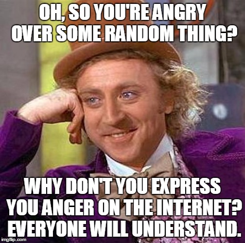 Creepy Condescending Wonka Meme | OH, SO YOU'RE ANGRY OVER SOME RANDOM THING? WHY DON'T YOU EXPRESS YOU ANGER ON THE INTERNET? EVERYONE WILL UNDERSTAND. | image tagged in memes,creepy condescending wonka | made w/ Imgflip meme maker