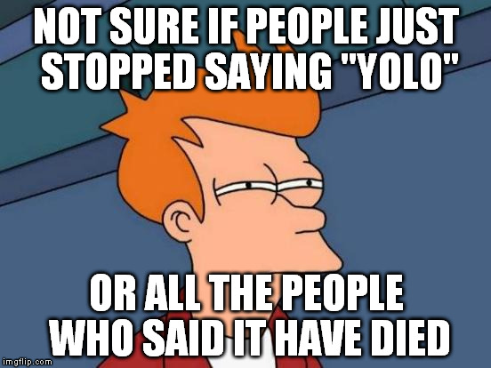 Futurama Fry | NOT SURE IF PEOPLE JUST STOPPED SAYING "YOLO" OR ALL THE PEOPLE WHO SAID IT HAVE DIED | image tagged in memes,futurama fry | made w/ Imgflip meme maker
