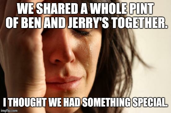 First World Problems Meme | WE SHARED A WHOLE PINT OF BEN AND JERRY'S TOGETHER. I THOUGHT WE HAD SOMETHING SPECIAL. | image tagged in memes,first world problems | made w/ Imgflip meme maker