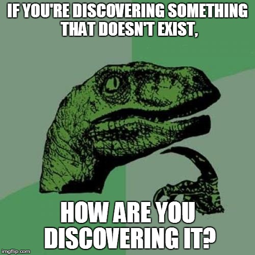 Philosoraptor | IF YOU'RE DISCOVERING SOMETHING THAT DOESN'T EXIST, HOW ARE YOU DISCOVERING IT? | image tagged in memes,philosoraptor | made w/ Imgflip meme maker