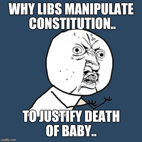 Y U No Meme | WHY LIBS MANIPULATE CONSTITUTION.. TO JUSTIFY DEATH OF BABY.. | image tagged in memes,y u no | made w/ Imgflip meme maker