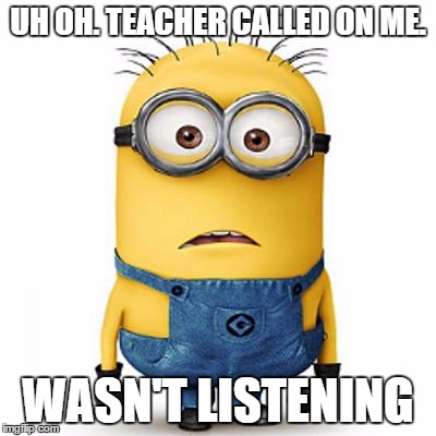Minions | UH OH. TEACHER CALLED ON ME. WASN'T LISTENING | image tagged in minions | made w/ Imgflip meme maker