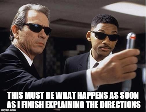 Men in black | THIS MUST BE WHAT HAPPENS AS SOON AS I FINISH EXPLAINING THE DIRECTIONS | image tagged in men in black | made w/ Imgflip meme maker