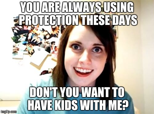 Overly Attached Girlfriend | YOU ARE ALWAYS USING PROTECTION THESE DAYS DON'T YOU WANT TO HAVE KIDS WITH ME? | image tagged in memes,overly attached girlfriend | made w/ Imgflip meme maker