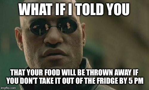 Matrix Morpheus Meme | WHAT IF I TOLD YOU THAT YOUR FOOD WILL BE THROWN AWAY IF YOU DON'T TAKE IT OUT OF THE FRIDGE BY 5 PM | image tagged in memes,matrix morpheus | made w/ Imgflip meme maker