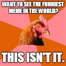 WANT TO SEE THE FUNNIEST MEME IN THE WORLD? THIS ISN'T IT. | made w/ Imgflip meme maker