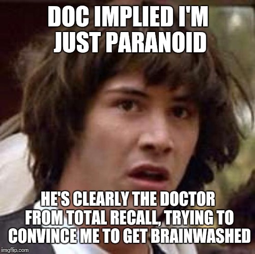 Conspiracy Keanu Meme | DOC IMPLIED I'M JUST PARANOID HE'S CLEARLY THE DOCTOR FROM TOTAL RECALL, TRYING TO CONVINCE ME TO GET BRAINWASHED | image tagged in memes,conspiracy keanu | made w/ Imgflip meme maker