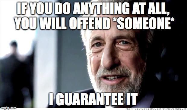 Someone will be offended by this | IF YOU DO ANYTHING AT ALL, YOU WILL OFFEND *SOMEONE* I GUARANTEE IT | image tagged in memes,i guarantee it | made w/ Imgflip meme maker