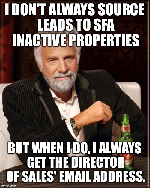 The Most Interesting Man In The World | I DON'T ALWAYS SOURCE LEADS TO SFA INACTIVE PROPERTIES BUT WHEN I DO, I ALWAYS GET THE DIRECTOR OF SALES' EMAIL ADDRESS. | image tagged in memes,the most interesting man in the world | made w/ Imgflip meme maker