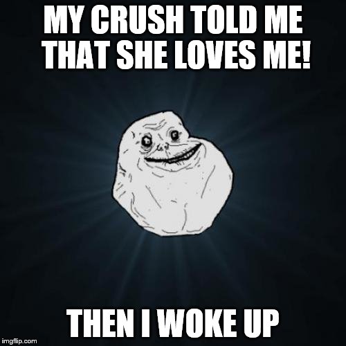 Forever Alone Meme | MY CRUSH TOLD ME THAT SHE LOVES ME! THEN I WOKE UP | image tagged in memes,forever alone | made w/ Imgflip meme maker
