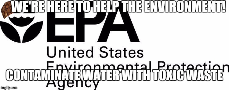 WE'RE HERE TO HELP THE ENVIRONMENT! CONTAMINATE WATER WITH TOXIC WASTE | image tagged in scumbag,AdviceAnimals | made w/ Imgflip meme maker