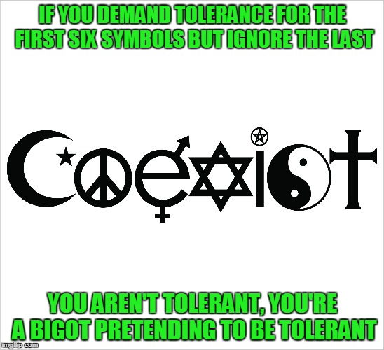 True Tolerance | IF YOU DEMAND TOLERANCE FOR THE FIRST SIX SYMBOLS BUT IGNORE THE LAST YOU AREN'T TOLERANT, YOU'RE A BIGOT PRETENDING TO BE TOLERANT | image tagged in tolerance,bigotry,religion | made w/ Imgflip meme maker