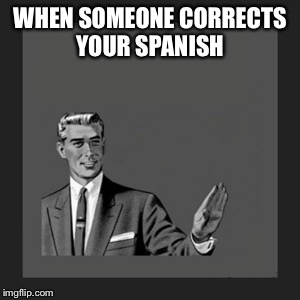 Kill Yourself Guy | WHEN SOMEONE CORRECTS YOUR SPANISH | image tagged in memes,kill yourself guy | made w/ Imgflip meme maker