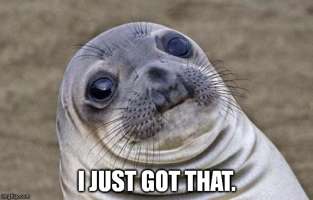 Awkward Moment Sealion Meme | I JUST GOT THAT. | image tagged in memes,awkward moment sealion | made w/ Imgflip meme maker