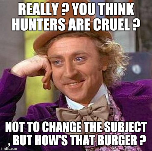 Creepy Condescending Wonka | REALLY ? YOU THINK HUNTERS ARE CRUEL ? NOT TO CHANGE THE SUBJECT , BUT HOW'S THAT BURGER ? | image tagged in memes,creepy condescending wonka | made w/ Imgflip meme maker