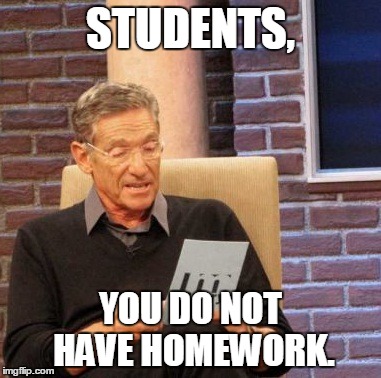 Maury Lie Detector | STUDENTS, YOU DO NOT HAVE HOMEWORK. | image tagged in memes,maury lie detector | made w/ Imgflip meme maker
