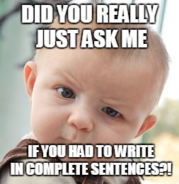 Skeptical Baby Meme | DID YOU REALLY JUST ASK ME IF YOU HAD TO WRITE IN COMPLETE SENTENCES?! | image tagged in memes,skeptical baby | made w/ Imgflip meme maker