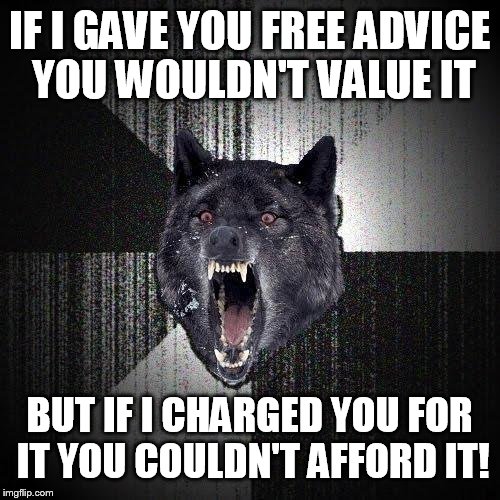 Insanity Wolf | IF I GAVE YOU FREE ADVICE YOU WOULDN'T VALUE IT BUT IF I CHARGED YOU FOR IT YOU COULDN'T AFFORD IT! | image tagged in memes,insanity wolf | made w/ Imgflip meme maker