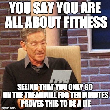 Maury Lie Detector Meme | YOU SAY YOU ARE ALL ABOUT FITNESS SEEING THAT YOU ONLY GO ON THE TREADMILL FOR TEN MINUTES PROVES THIS TO BE A LIE | image tagged in memes,maury lie detector | made w/ Imgflip meme maker