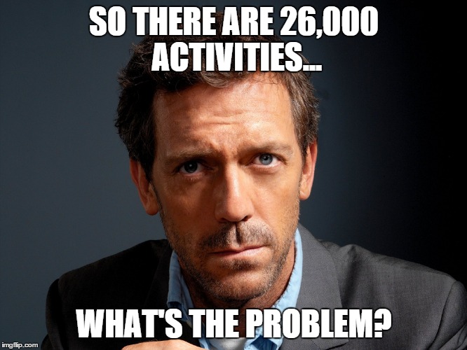 SO THERE ARE 26,000 ACTIVITIES... WHAT'S THE PROBLEM? | image tagged in slow,house | made w/ Imgflip meme maker