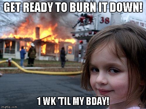 Disaster Girl Meme | GET READY TO BURN IT DOWN! 1 WK 'TIL MY BDAY! | image tagged in memes,disaster girl | made w/ Imgflip meme maker