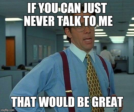 That Would Be Great Meme | IF YOU CAN JUST NEVER TALK TO ME THAT WOULD BE GREAT | image tagged in memes,that would be great,talk,talking | made w/ Imgflip meme maker