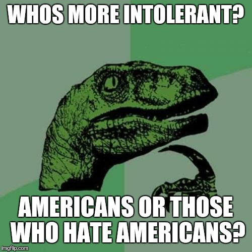 Philosoraptor | WHOS MORE INTOLERANT? AMERICANS OR THOSE WHO HATE AMERICANS? | image tagged in memes,philosoraptor | made w/ Imgflip meme maker